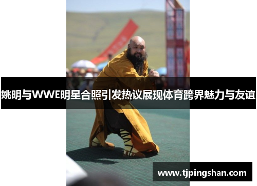 姚明与WWE明星合照引发热议展现体育跨界魅力与友谊