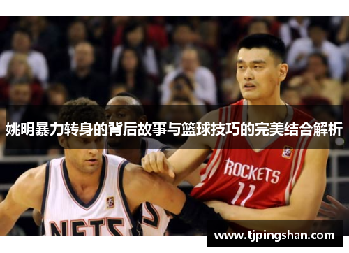 姚明暴力转身的背后故事与篮球技巧的完美结合解析