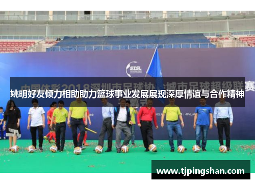 姚明好友倾力相助助力篮球事业发展展现深厚情谊与合作精神