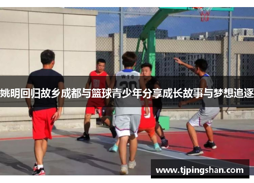 姚明回归故乡成都与篮球青少年分享成长故事与梦想追逐