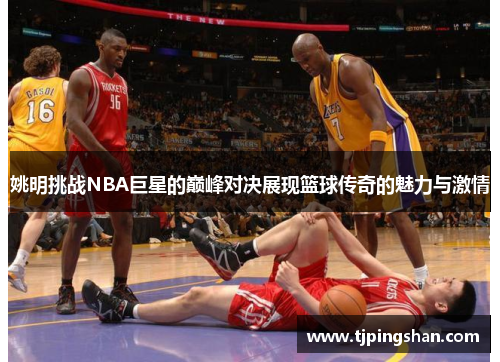 姚明挑战NBA巨星的巅峰对决展现篮球传奇的魅力与激情