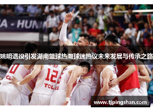 姚明退役引发湖南篮球热潮球迷热议未来发展与传承之路