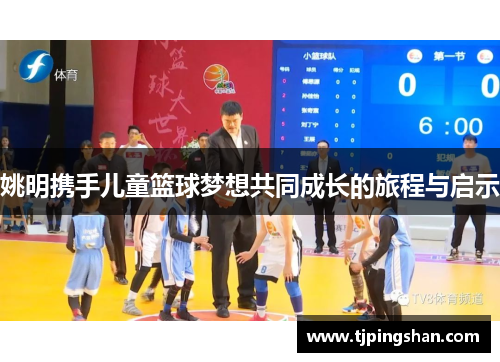 姚明携手儿童篮球梦想共同成长的旅程与启示