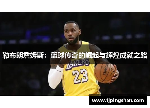 勒布朗詹姆斯：篮球传奇的崛起与辉煌成就之路